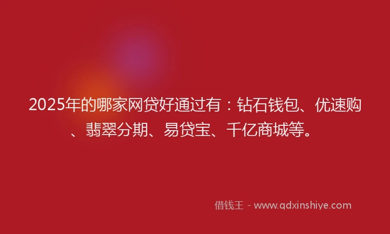 2025年的哪家网贷好通过有：钻石钱包、优速购、翡翠分期、易贷宝、千亿商城等。