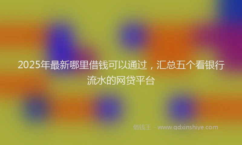 2025年最新哪里借钱可以通过，汇总五个看银行流水的网贷平台