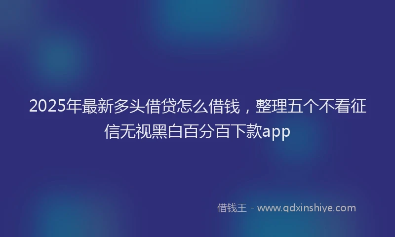 2025年最新多头借贷怎么借钱，整理五个不看征信无视黑白百分百下款app