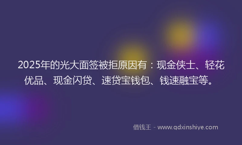 2025年的光大面签被拒原因有：现金侠士、轻花优品、现金闪贷、速贷宝钱包、钱速融宝等。