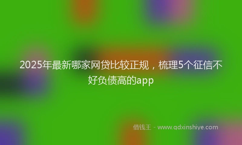 2025年最新哪家网贷比较正规，梳理5个征信不好负债高的app