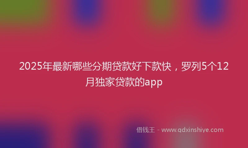2025年最新哪些分期贷款好下款快，罗列5个12月独家贷款的app