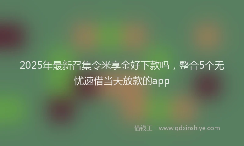 2025年最新召集令米享金好下款吗，整合5个无忧速借当天放款的app