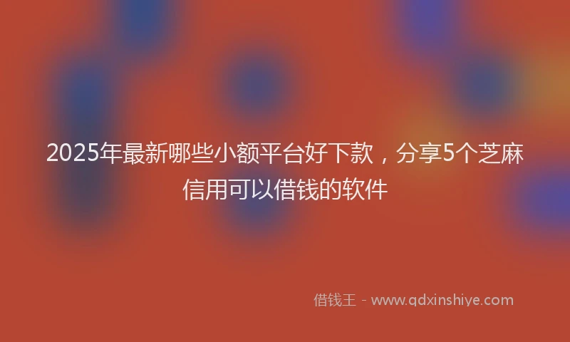 2025年最新哪些小额平台好下款，分享5个芝麻信用可以借钱的软件