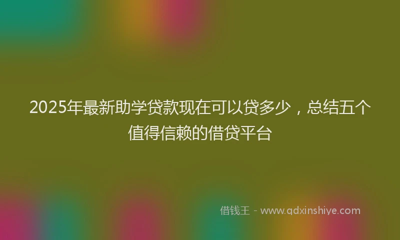 2025年最新助学贷款现在可以贷多少，总结五个值得信赖的借贷平台