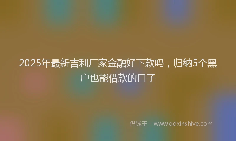 2025年最新吉利厂家金融好下款吗，归纳5个黑户也能借款的口子