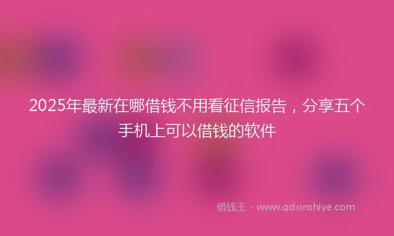 2025年最新在哪借钱不用看征信报告，分享五个手机上可以借钱的软件
