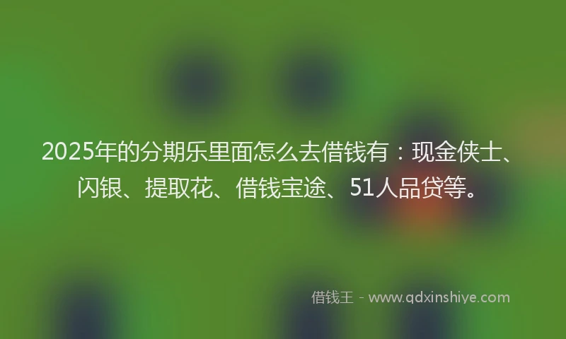 2025年的分期乐里面怎么去借钱有：现金侠士、闪银、提取花、借钱宝途、51人品贷等。