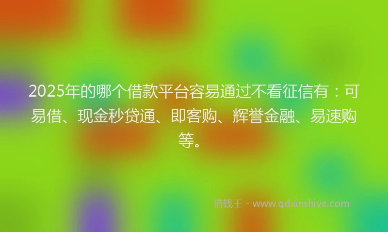 2025年的哪个借款平台容易通过不看征信有：可易借、现金秒贷通、即客购、辉誉金融、易速购等。