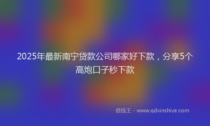 2025年最新南宁贷款公司哪家好下款，分享5个高炮口子秒下款