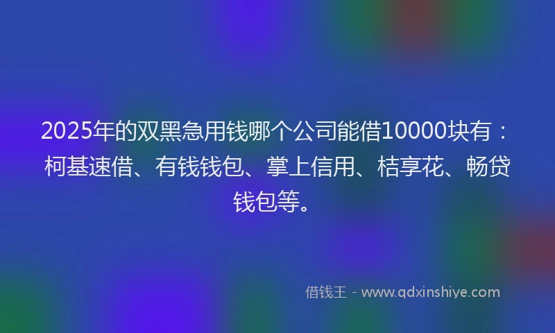 2025年的双黑急用钱哪个公司能借10000块有：柯基速借、有钱钱包、掌上信用、桔享花、畅贷钱包等。