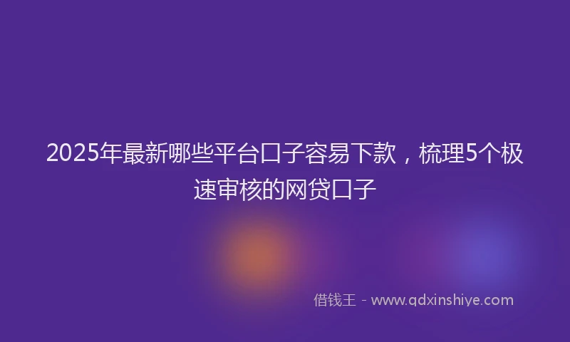 2025年最新哪些平台口子容易下款，梳理5个极速审核的网贷口子
