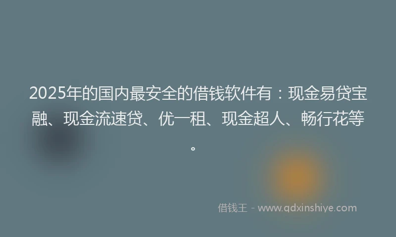 2025年的国内最安全的借钱软件有：现金易贷宝融、现金流速贷、优一租、现金超人、畅行花等。