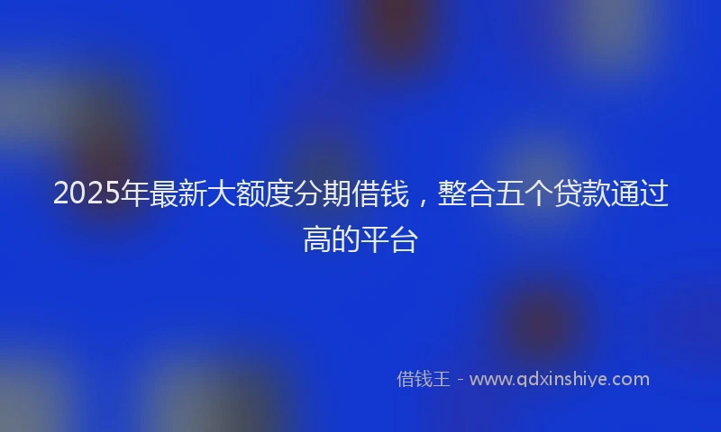 2025年最新大额度分期借钱，整合五个贷款通过高的平台