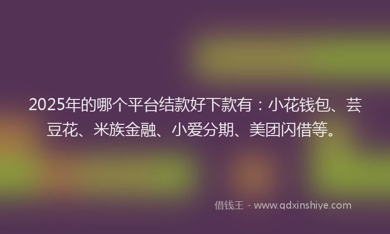 2025年的哪个平台结款好下款有：小花钱包、芸豆花、米族金融、小爱分期、美团闪借等。