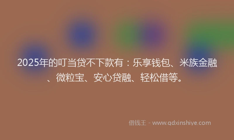 2025年的叮当贷不下款有：乐享钱包、米族金融、微粒宝、安心贷融、轻松借等。