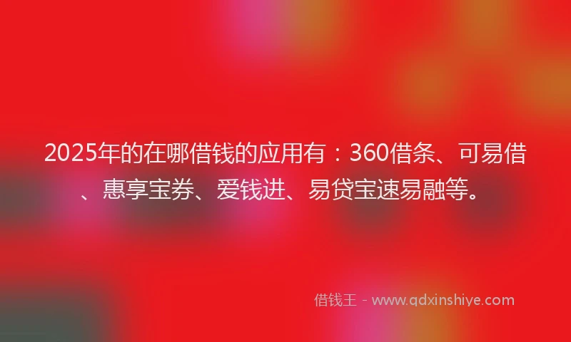 2025年的在哪借钱的应用有：360借条、可易借、惠享宝券、爱钱进、易贷宝速易融等。