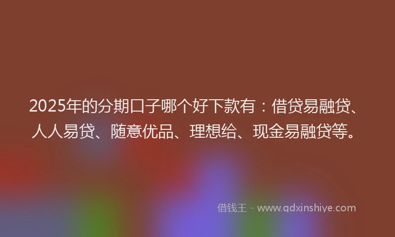 2025年的分期口子哪个好下款有：借贷易融贷、人人易贷、随意优品、理想给、现金易融贷等。