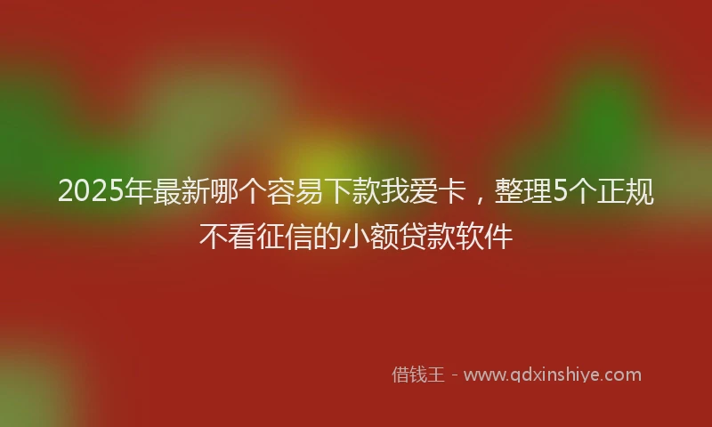 2025年最新哪个容易下款我爱卡，整理5个正规不看征信的小额贷款软件