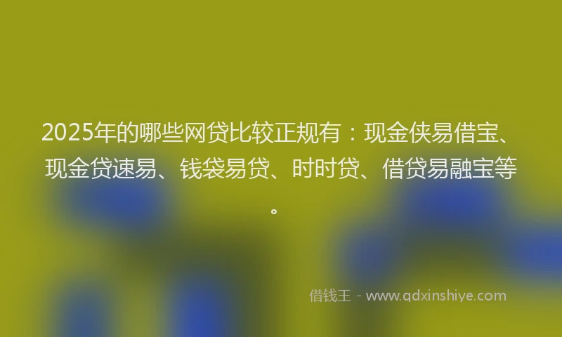 2025年的哪些网贷比较正规有：现金侠易借宝、现金贷速易、钱袋易贷、时时贷、借贷易融宝等。