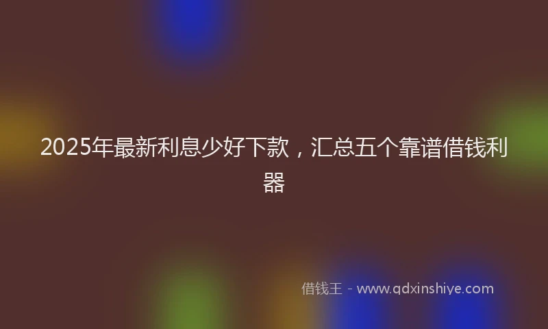 2025年最新利息少好下款，汇总五个靠谱借钱利器