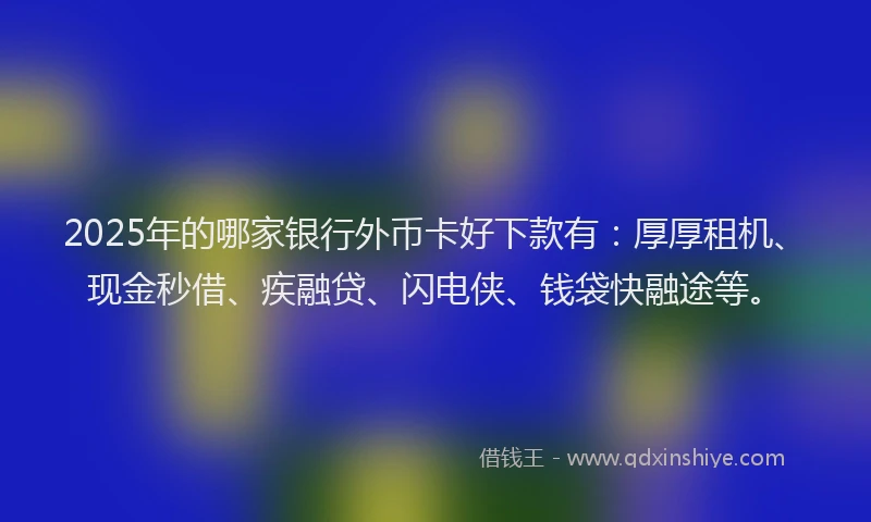 2025年的哪家银行外币卡好下款有：厚厚租机、现金秒借、疾融贷、闪电侠、钱袋快融途等。