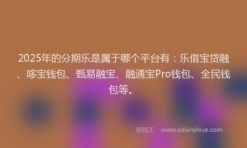 2025年的分期乐是属于哪个平台有：乐借宝贷融、哆宝钱包、甄易融宝、融通宝Pro钱包、全民钱包等。