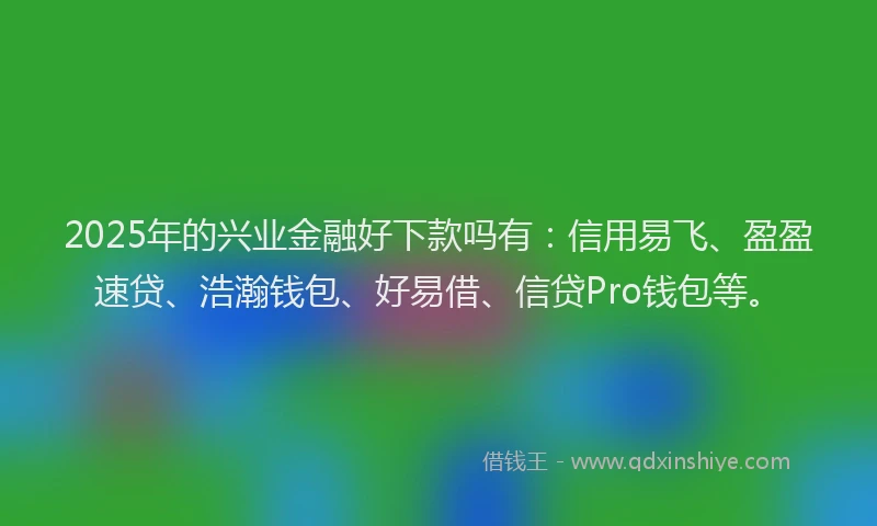 2025年的兴业金融好下款吗有：信用易飞、盈盈速贷、浩瀚钱包、好易借、信贷Pro钱包等。
