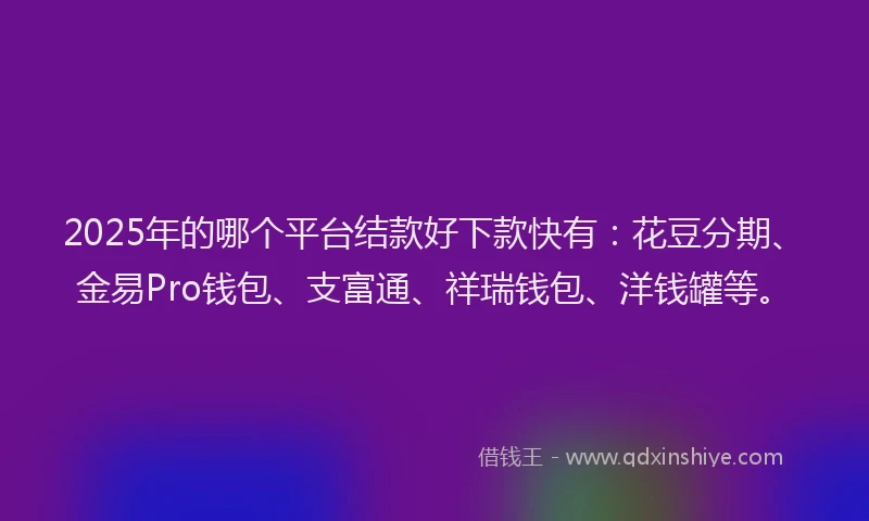 2025年的哪个平台结款好下款快有：花豆分期、金易Pro钱包、支富通、祥瑞钱包、洋钱罐等。