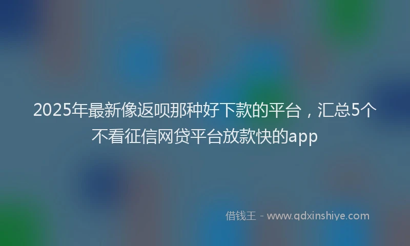 2025年最新像返呗那种好下款的平台，汇总5个不看征信网贷平台放款快的app