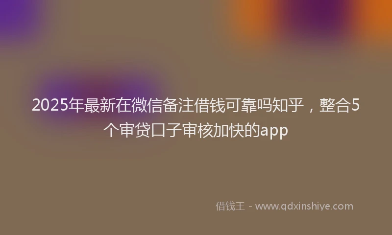 2025年最新在微信备注借钱可靠吗知乎，整合5个审贷口子审核加快的app