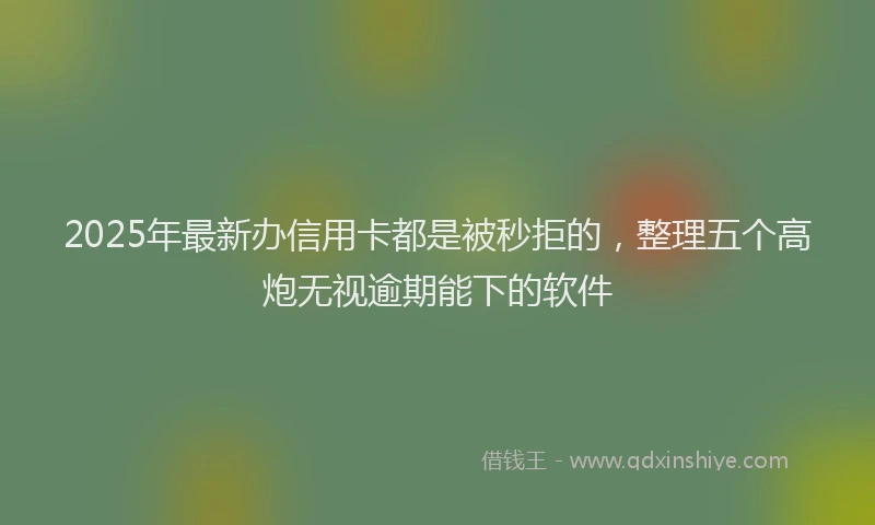 2025年最新办信用卡都是被秒拒的，整理五个高炮无视逾期能下的软件