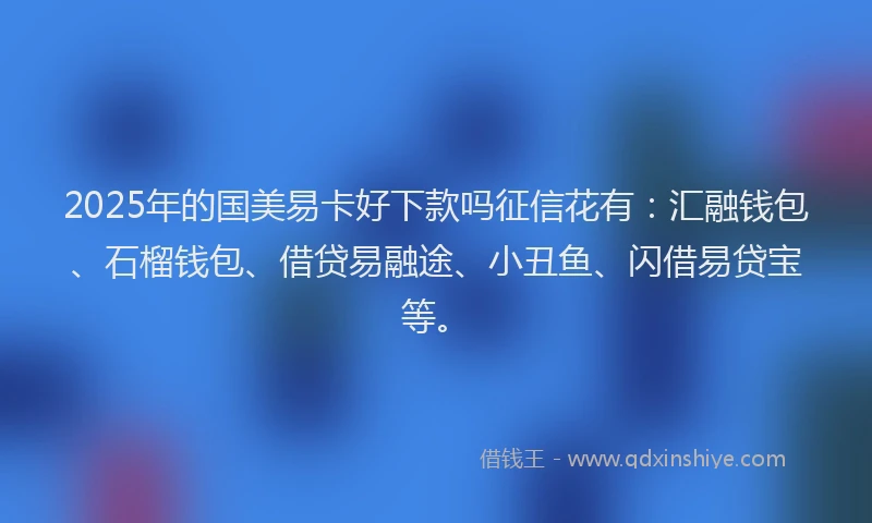 2025年的国美易卡好下款吗征信花有：汇融钱包、石榴钱包、借贷易融途、小丑鱼、闪借易贷宝等。
