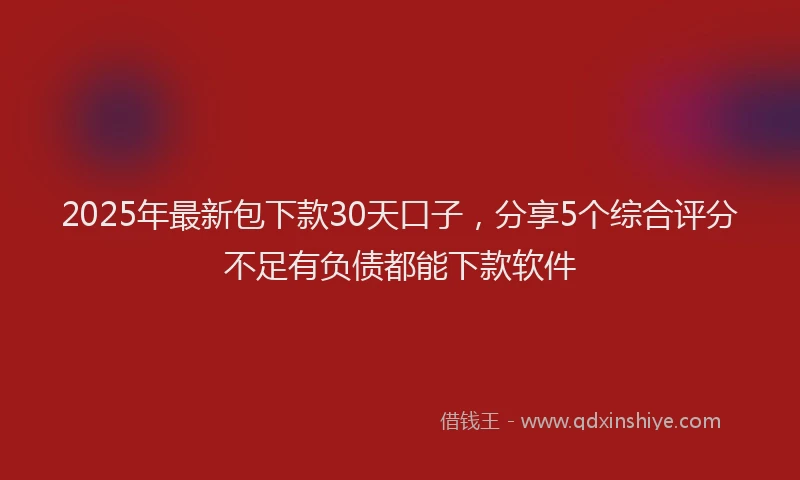 2025年最新包下款30天口子，分享5个综合评分不足有负债都能下款软件