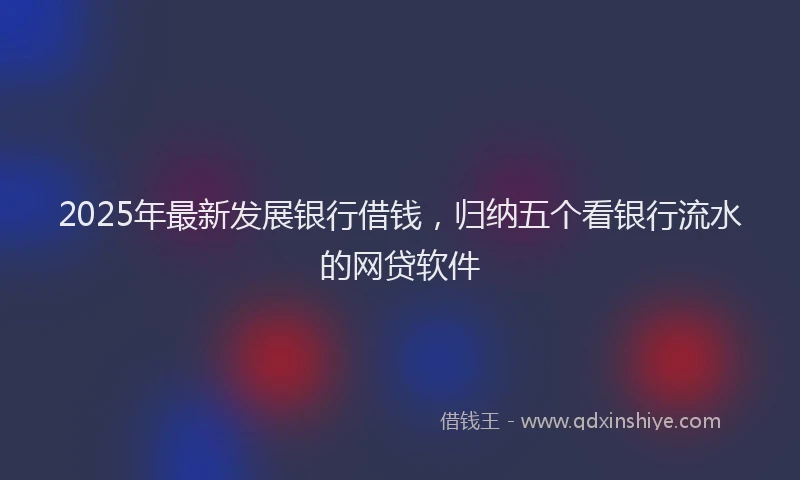2025年最新发展银行借钱，归纳五个看银行流水的网贷软件