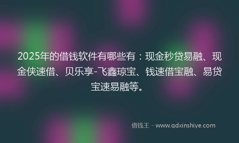 2025年的借钱软件有哪些有：现金秒贷易融、现金侠速借、贝乐享-飞鑫琼宝、钱速借宝融、易贷宝速易融等。