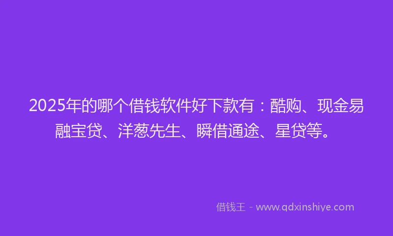 2025年的哪个借钱软件好下款有：酷购、现金易融宝贷、洋葱先生、瞬借通途、星贷等。