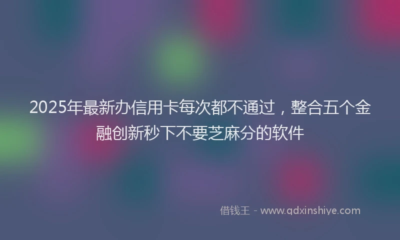 2025年最新办信用卡每次都不通过，整合五个金融创新秒下不要芝麻分的软件