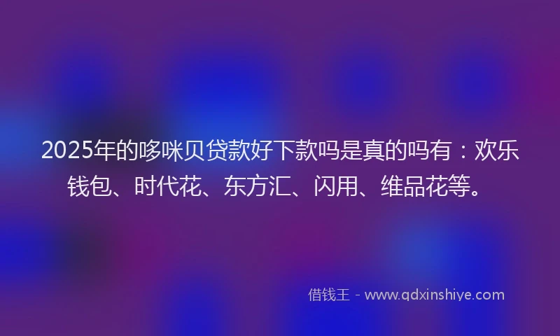 2025年的哆咪贝贷款好下款吗是真的吗有：欢乐钱包、时代花、东方汇、闪用、维品花等。