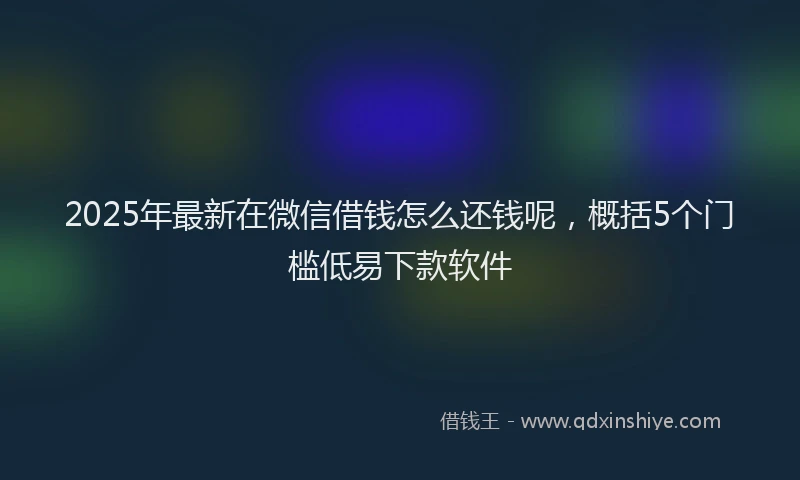 2025年最新在微信借钱怎么还钱呢，概括5个门槛低易下款软件