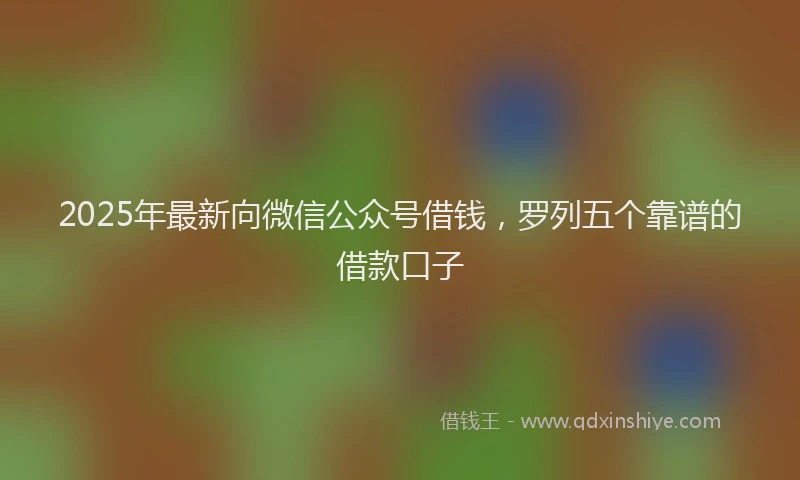 2025年最新向微信公众号借钱，罗列五个靠谱的借款口子