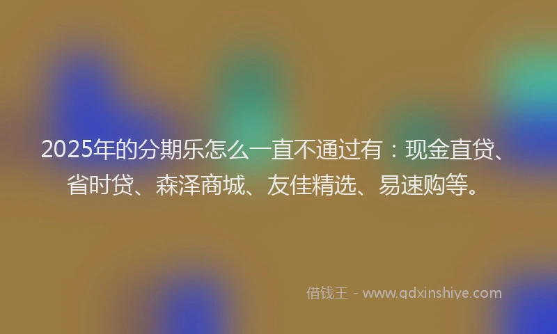2025年的分期乐怎么一直不通过有：现金直贷、省时贷、森泽商城、友佳精选、易速购等。