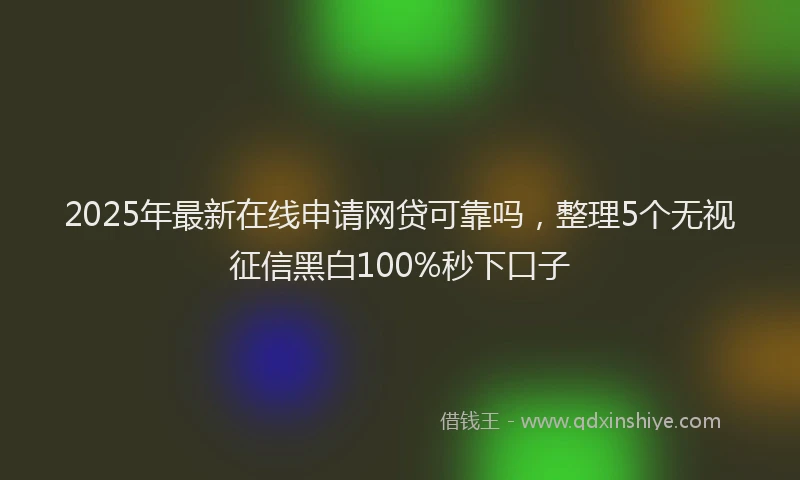 2025年最新在线申请网贷可靠吗，整理5个无视征信黑白100%秒下口子