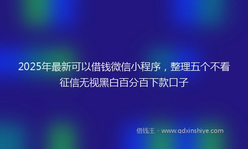 2025年最新可以借钱微信小程序，整理五个不看征信无视黑白百分百下款口子