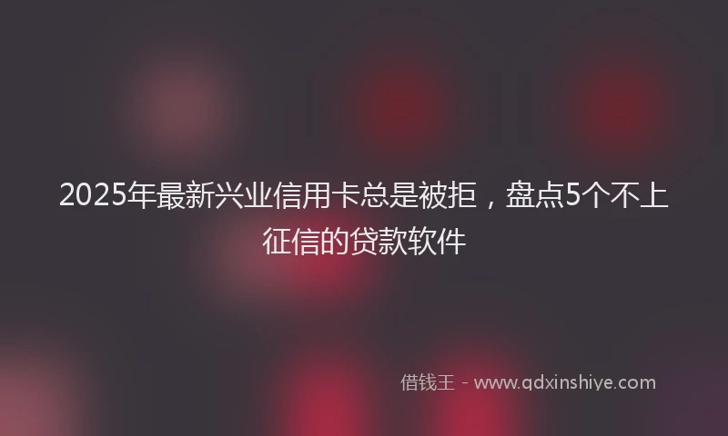 2025年最新兴业信用卡总是被拒，盘点5个不上征信的贷款软件