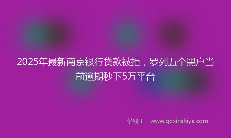 2025年最新南京银行贷款被拒，罗列五个黑户当前逾期秒下5万平台