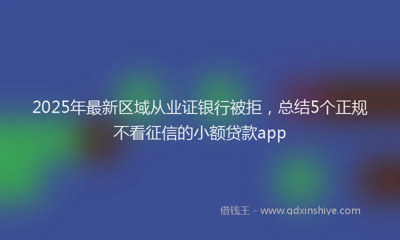 2025年最新区域从业证银行被拒，总结5个正规不看征信的小额贷款app
