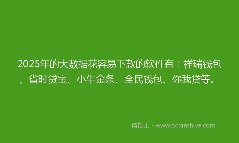 2025年的大数据花容易下款的软件有：祥瑞钱包、省时贷宝、小牛金条、全民钱包、你我贷等。
