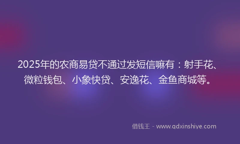 2025年的农商易贷不通过发短信嘛有：射手花、微粒钱包、小象快贷、安逸花、金鱼商城等。