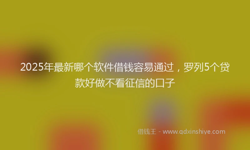 2025年最新哪个软件借钱容易通过，罗列5个贷款好做不看征信的口子